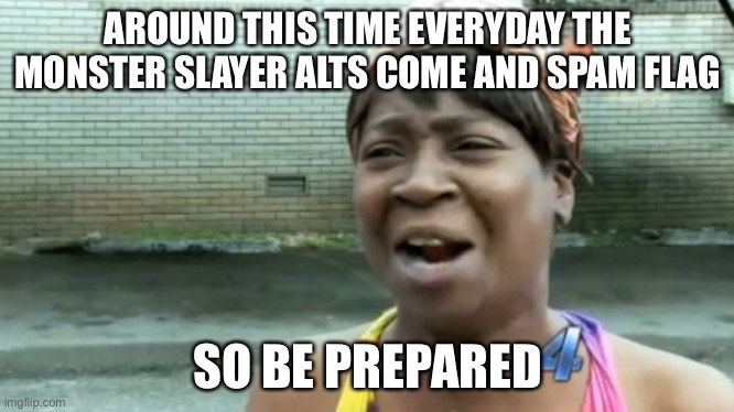 Wednesday and Thursday it happened around 1:30 pm |  AROUND THIS TIME EVERYDAY THE MONSTER SLAYER ALTS COME AND SPAM FLAG; SO BE PREPARED | image tagged in memes,ain't nobody got time for that | made w/ Imgflip meme maker