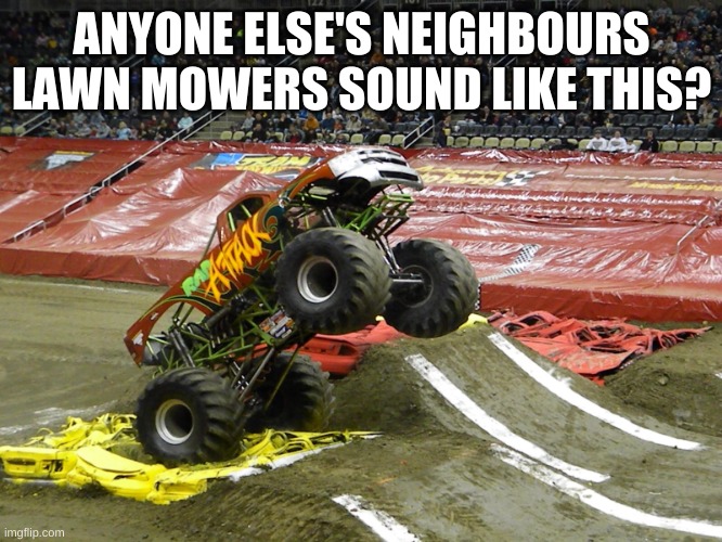 monster lawn mower | ANYONE ELSE'S NEIGHBOURS LAWN MOWERS SOUND LIKE THIS? | image tagged in monster truck | made w/ Imgflip meme maker