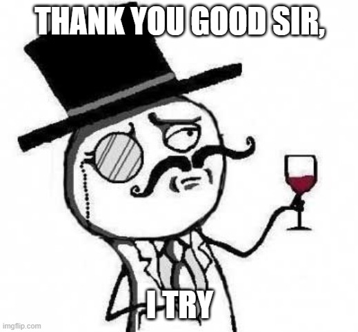 fancy meme | THANK YOU GOOD SIR, I TRY | image tagged in fancy meme | made w/ Imgflip meme maker
