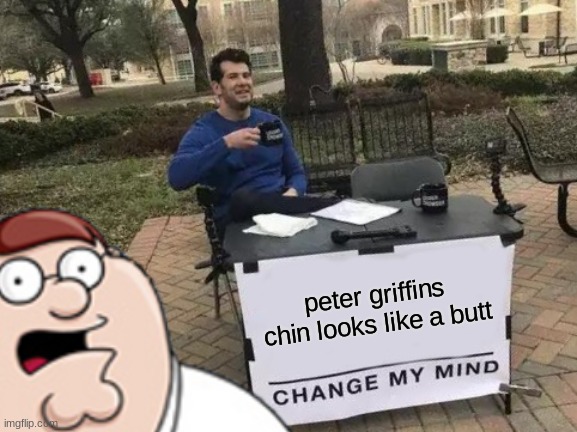 peter griffins chin looks like a butt | image tagged in change my mind | made w/ Imgflip meme maker