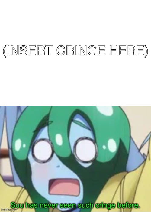 Suu reacts to cringe. Template Link in comments. | (INSERT CRINGE HERE) | image tagged in suu reacts to cringe | made w/ Imgflip meme maker