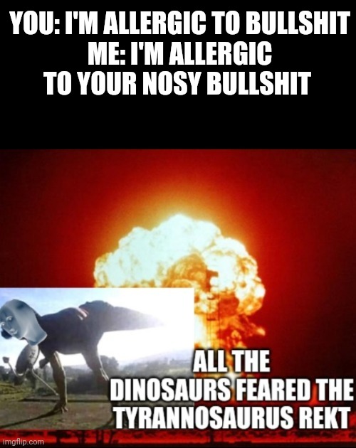 Thestreetcraft this meme is for u | YOU: I'M ALLERGIC TO BULLSHIT
ME: I'M ALLERGIC TO YOUR NOSY BULLSHIT | image tagged in all the dinosaurs feared the tyrannosaurus rekt,memes,tyrannosaurus rekt,savage memes,mind your own business,savage | made w/ Imgflip meme maker