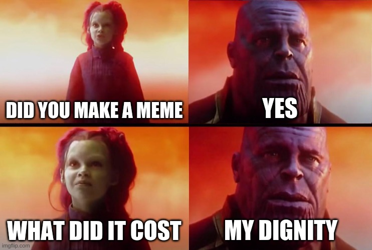 . | DID YOU MAKE A MEME; YES; WHAT DID IT COST; MY DIGNITY | image tagged in thanos what did it cost | made w/ Imgflip meme maker