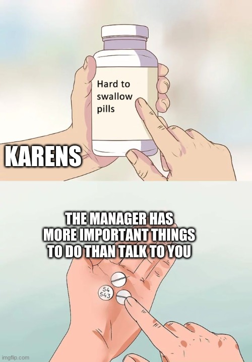 Hard To Swallow Pills | KARENS; THE MANAGER HAS MORE IMPORTANT THINGS TO DO THAN TALK TO YOU | image tagged in memes,hard to swallow pills | made w/ Imgflip meme maker