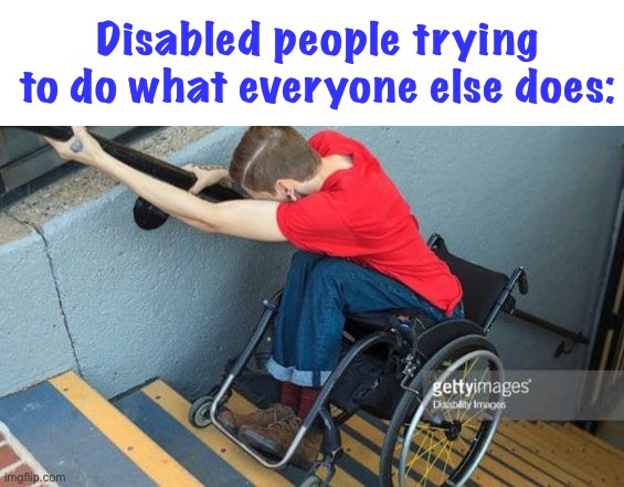 it’s true, but you shouldn’t say it | Disabled people trying to do what everyone else does: | image tagged in disabled,wtf,dark humor,offensive,this is not okie dokie | made w/ Imgflip meme maker