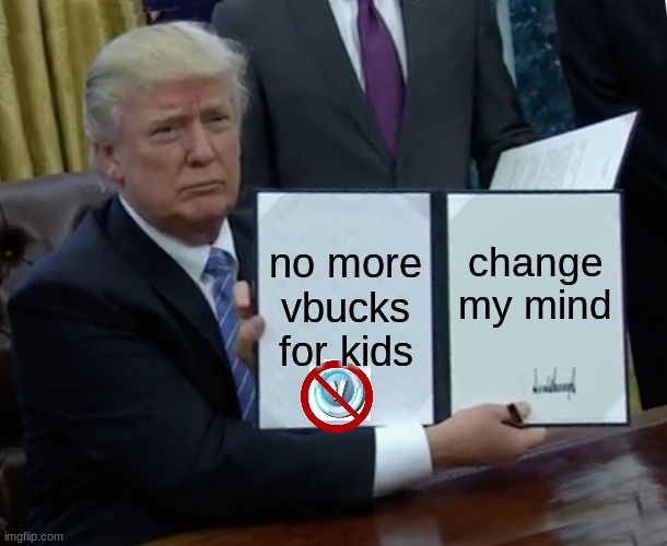 NOOOOOOOO | no more vbucks for kids; change my mind | image tagged in memes,trump bill signing | made w/ Imgflip meme maker