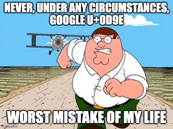never, NEVER | NEVER, UNDER ANY CIRCUMSTANCES,
GOOGLE U+0D9E; WORST MISTAKE OF MY LIFE | image tagged in peter griffin running away for a plane | made w/ Imgflip meme maker