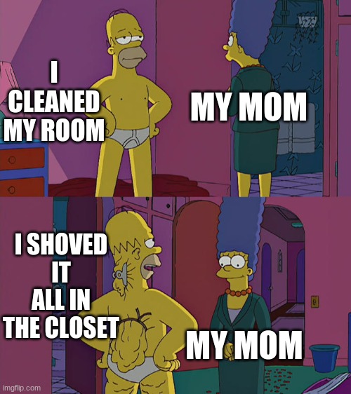 Homer Simpson's Back Fat | I CLEANED MY ROOM; MY MOM; I SHOVED IT ALL IN THE CLOSET; MY MOM | image tagged in homer simpson's back fat | made w/ Imgflip meme maker