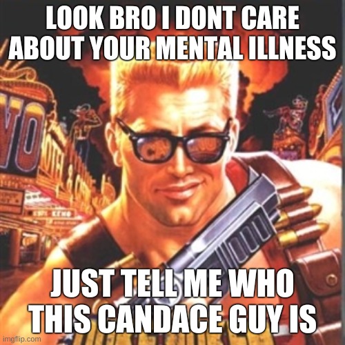 i wanna know | LOOK BRO I DONT CARE ABOUT YOUR MENTAL ILLNESS; JUST TELL ME WHO THIS CANDACE GUY IS | image tagged in duke nukem | made w/ Imgflip meme maker