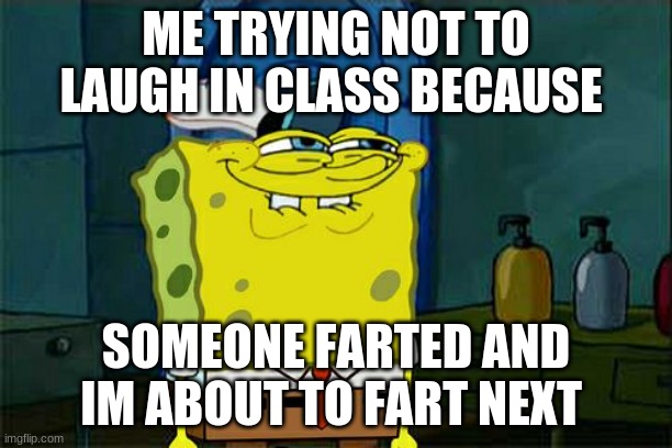 Don't You Squidward Meme | ME TRYING NOT TO LAUGH IN CLASS BECAUSE; SOMEONE FARTED AND IM ABOUT TO FART NEXT | image tagged in memes,don't you squidward | made w/ Imgflip meme maker
