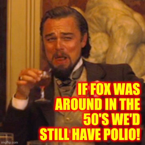 Yup | IF FOX WAS AROUND IN THE 50'S WE'D STILL HAVE POLIO! | image tagged in memes,laughing leo,scumbag republicans,fox tabloid tv,faux fox news,alternative facts | made w/ Imgflip meme maker
