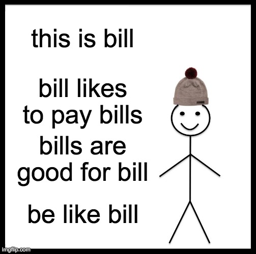 Be Like Bill | this is bill; bill likes to pay bills; bills are good for bill; be like bill | image tagged in memes,be like bill | made w/ Imgflip meme maker