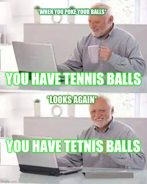 When you poke your balls | *WHEN YOU POKE YOUR BALLS*; YOU HAVE TENNIS BALLS; *LOOKS AGAIN*; YOU HAVE TETNIS BALLS | image tagged in memes,hide the pain harold | made w/ Imgflip meme maker