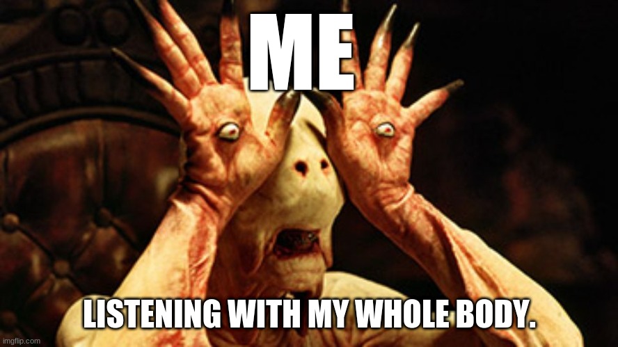 Pan's Labyrinth | ME; LISTENING WITH MY WHOLE BODY. | image tagged in pan's labyrinth | made w/ Imgflip meme maker