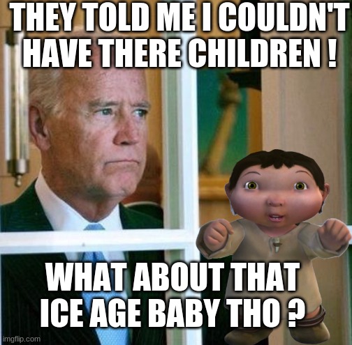 Sad Joe Biden | THEY TOLD ME I COULDN'T HAVE THERE CHILDREN ! WHAT ABOUT THAT ICE AGE BABY THO ? | image tagged in sad joe biden | made w/ Imgflip meme maker