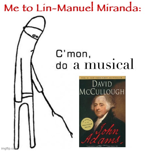 cmon do something | Me to Lin-Manuel Miranda: a musical | image tagged in cmon do something | made w/ Imgflip meme maker