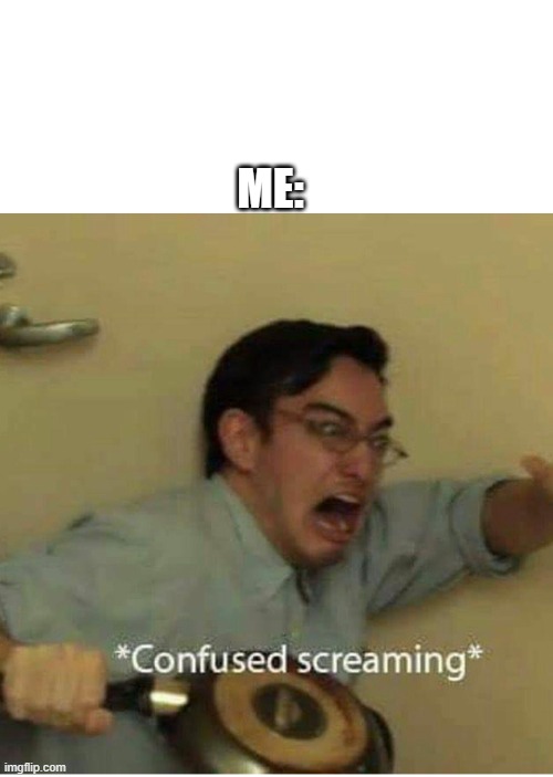 confused screaming | ME: | image tagged in confused screaming | made w/ Imgflip meme maker