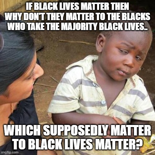 Third World Skeptical Kid |  IF BLACK LIVES MATTER THEN WHY DON'T THEY MATTER TO THE BLACKS WHO TAKE THE MAJORITY BLACK LIVES.. WHICH SUPPOSEDLY MATTER TO BLACK LIVES MATTER? | image tagged in memes,third world skeptical kid | made w/ Imgflip meme maker