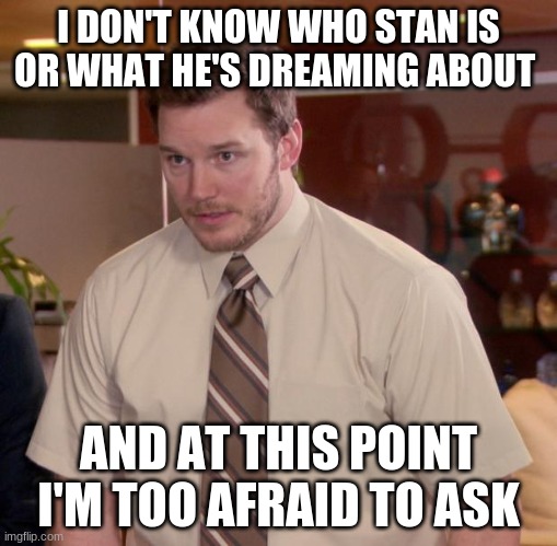 Seriously tho | I DON'T KNOW WHO STAN IS OR WHAT HE'S DREAMING ABOUT; AND AT THIS POINT I'M TOO AFRAID TO ASK | image tagged in memes,afraid to ask andy | made w/ Imgflip meme maker