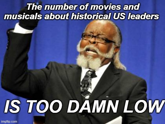 Too Damn High Meme | The number of movies and musicals about historical US leaders IS TOO DAMN LOW | image tagged in memes,too damn high | made w/ Imgflip meme maker