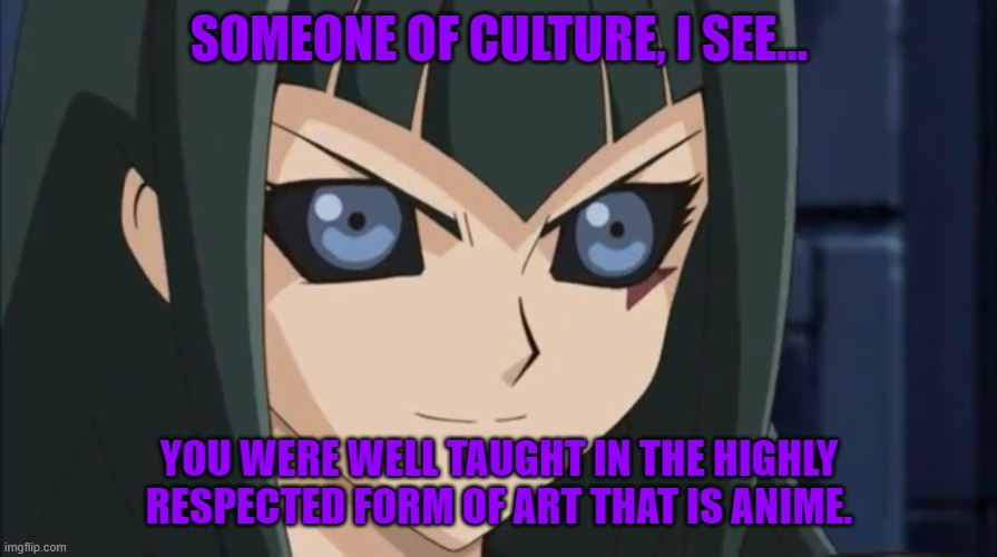 Dark Signer Carly has been waiting | SOMEONE OF CULTURE, I SEE... YOU WERE WELL TAUGHT IN THE HIGHLY RESPECTED FORM OF ART THAT IS ANIME. | image tagged in dark signer carly has been waiting | made w/ Imgflip meme maker