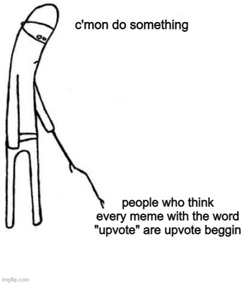 c'mon do something people who think every meme with the word "upvote" are upvote beggin | image tagged in c'mon do something | made w/ Imgflip meme maker