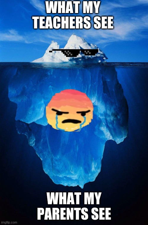 iceberg | WHAT MY TEACHERS SEE; WHAT MY PARENTS SEE | image tagged in iceberg | made w/ Imgflip meme maker