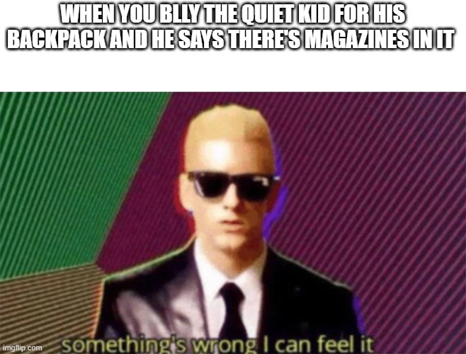 be nice | WHEN YOU BLLY THE QUIET KID FOR HIS BACKPACK AND HE SAYS THERE'S MAGAZINES IN IT | image tagged in something's wrong i can feel it | made w/ Imgflip meme maker