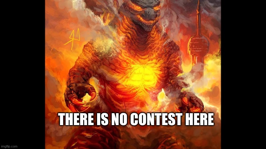 Burning Godzilla | THERE IS NO CONTEST HERE | image tagged in burning godzilla | made w/ Imgflip meme maker