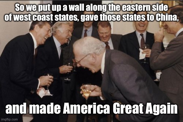 Laughing Men In Suits Meme | So we put up a wall along the eastern side of west coast states, gave those states to China, and made America Great Again | image tagged in memes,laughing men in suits | made w/ Imgflip meme maker