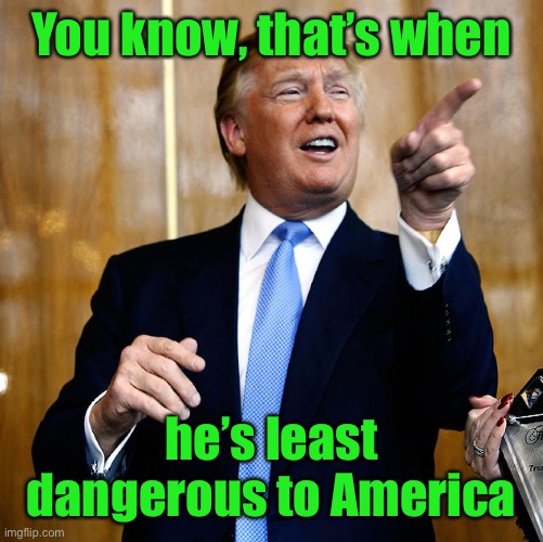 Donal Trump Birthday | You know, that’s when he’s least dangerous to America | image tagged in donal trump birthday | made w/ Imgflip meme maker
