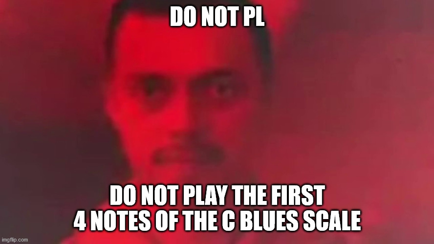 seriously guys dont | DO NOT PL; DO NOT PLAY THE FIRST 4 NOTES OF THE C BLUES SCALE | image tagged in meme,music,notes,scale | made w/ Imgflip meme maker