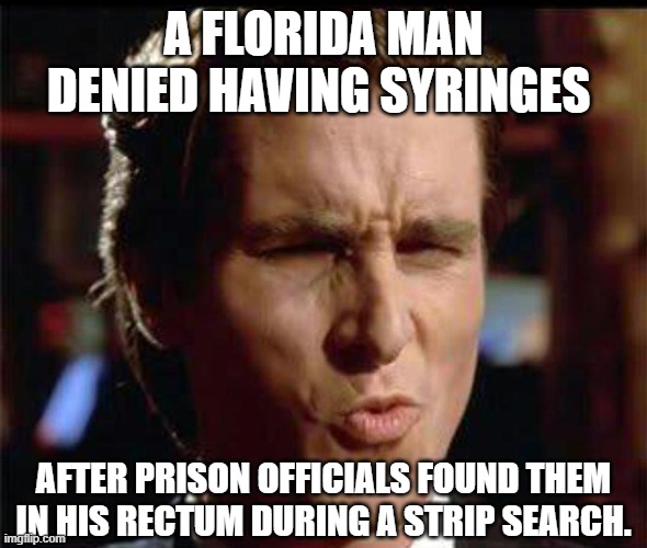 Christian Bale Ooh | A FLORIDA MAN DENIED HAVING SYRINGES AFTER PRISON OFFICIALS FOUND THEM IN HIS RECTUM DURING A STRIP SEARCH. | image tagged in christian bale ooh | made w/ Imgflip meme maker