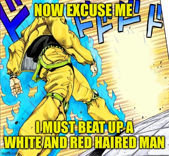 Dio walking | NOW EXCUSE ME I MUST BEAT UP A WHITE AND RED HAIRED MAN | image tagged in dio walking | made w/ Imgflip meme maker