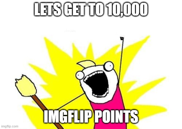 Please | LETS GET TO 10,000; IMGFLIP POINTS | image tagged in memes,x all the y | made w/ Imgflip meme maker