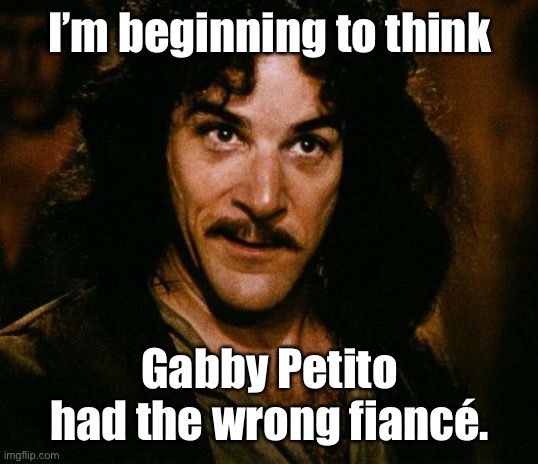 Imagine that! |  I’m beginning to think; Gabby Petito had the wrong fiancé. | image tagged in inigo montoya,gabby petito,brian laundrie,missing woman,fiance,no boyfriend cooperation | made w/ Imgflip meme maker