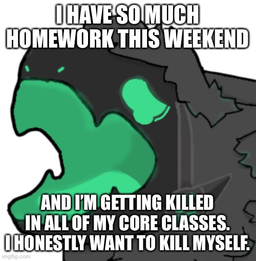 This is a cry for help | I HAVE SO MUCH HOMEWORK THIS WEEKEND; AND I’M GETTING KILLED IN ALL OF MY CORE CLASSES. I HONESTLY WANT TO KILL MYSELF. | image tagged in protogen cri | made w/ Imgflip meme maker