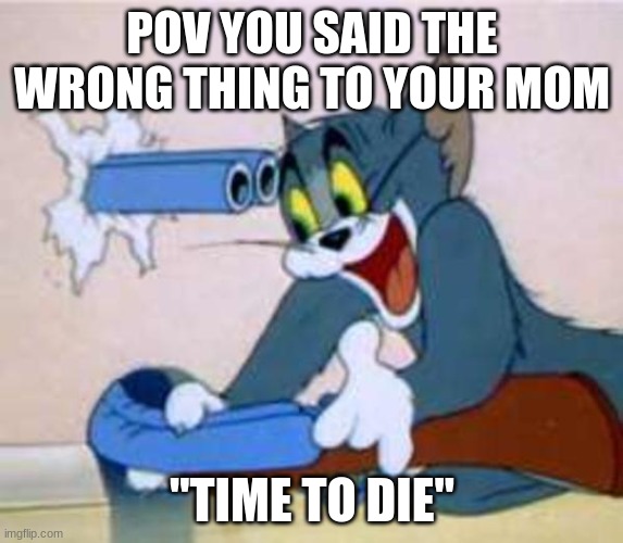 tom the cat shooting himself  | POV YOU SAID THE WRONG THING TO YOUR MOM; "TIME TO DIE" | image tagged in tom the cat shooting himself | made w/ Imgflip meme maker