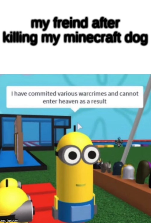Oh No | my freind after killing my minecraft dog | image tagged in i have committed various warcrimes,minecraft | made w/ Imgflip meme maker