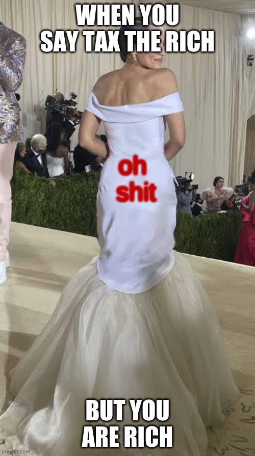 oh shit | WHEN YOU SAY TAX THE RICH; oh 
shit; BUT YOU ARE RICH | image tagged in aoc tax the rich | made w/ Imgflip meme maker