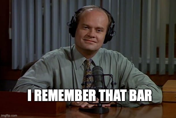 Fraiser - I'm Listening | I REMEMBER THAT BAR | image tagged in fraiser - i'm listening | made w/ Imgflip meme maker