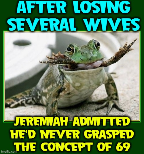 The Info Jeremiah learned from Dr. Ruth was difficult to digest | AFTER LOSING SEVERAL WIVES; JEREMIAH ADMITTED
HE'D NEVER GRASPED
THE CONCEPT OF 69 | image tagged in vince vance,frogs,wives,jeremiah,bullfrog,memes | made w/ Imgflip meme maker