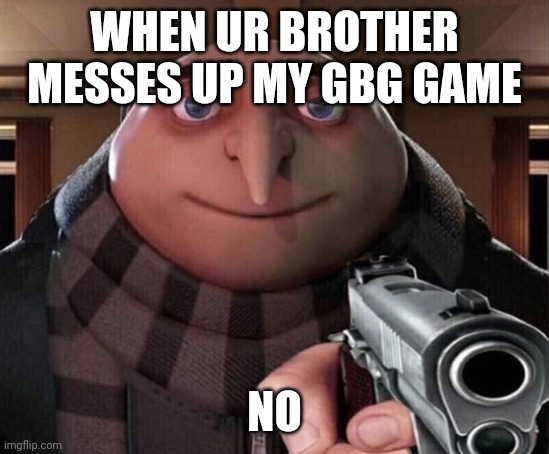 Gru Gun | WHEN UR BROTHER MESSES UP MY GBG GAME NO | image tagged in gru gun | made w/ Imgflip meme maker