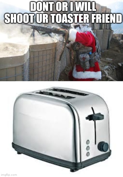 DONT OR I WILL SHOOT UR TOASTER FRIEND | image tagged in memes,hohoho,toaster | made w/ Imgflip meme maker