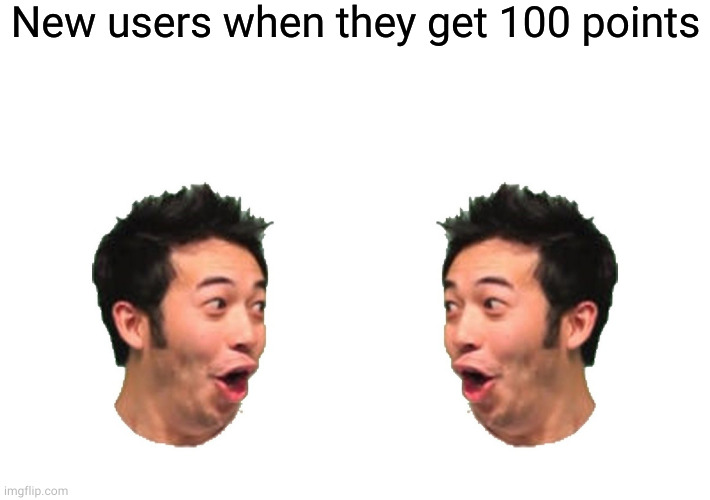 New users when they get 100 points | image tagged in blank white template,poggers | made w/ Imgflip meme maker