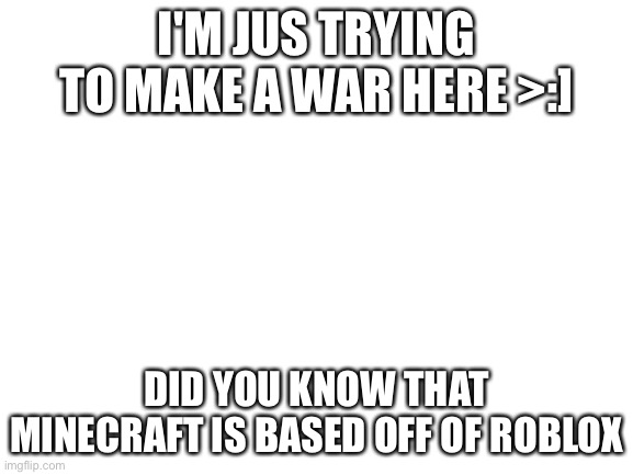 It is true | I'M JUS TRYING TO MAKE A WAR HERE >:]; DID YOU KNOW THAT MINECRAFT IS BASED OFF OF ROBLOX | image tagged in blank white template | made w/ Imgflip meme maker