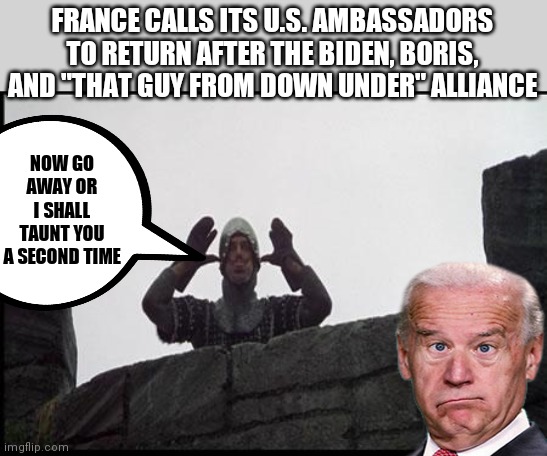 French Taunting in Monty Python's Holy Grail | FRANCE CALLS ITS U.S. AMBASSADORS TO RETURN AFTER THE BIDEN, BORIS, AND "THAT GUY FROM DOWN UNDER" ALLIANCE; NOW GO AWAY OR I SHALL TAUNT YOU A SECOND TIME | image tagged in french taunting in monty python's holy grail | made w/ Imgflip meme maker