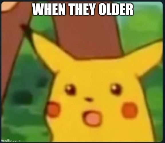 Pickachu oh | WHEN THEY OLDER | image tagged in pickachu oh | made w/ Imgflip meme maker
