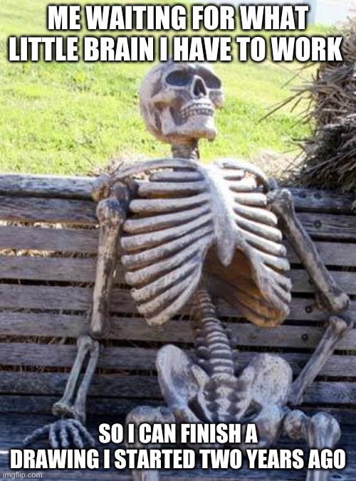 Waiting Skeleton | ME WAITING FOR WHAT LITTLE BRAIN I HAVE TO WORK; SO I CAN FINISH A DRAWING I STARTED TWO YEARS AGO | image tagged in memes,waiting skeleton | made w/ Imgflip meme maker