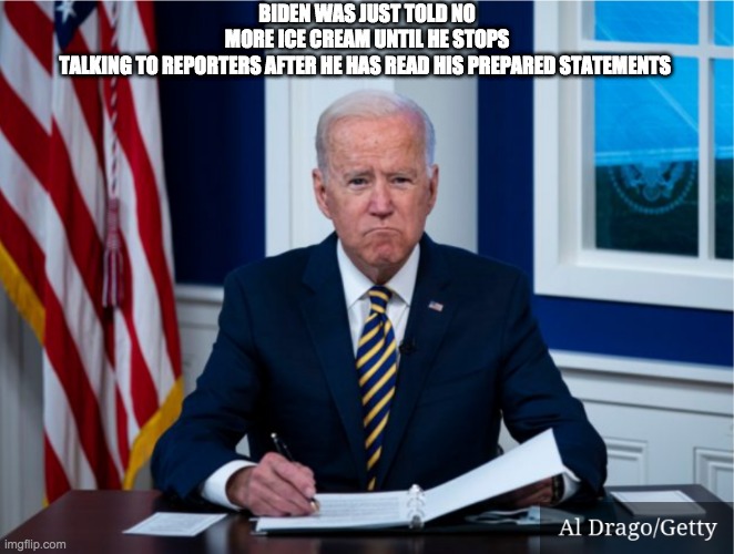 no more talking jojo - rohb/rupe | BIDEN WAS JUST TOLD NO MORE ICE CREAM UNTIL HE STOPS TALKING TO REPORTERS AFTER HE HAS READ HIS PREPARED STATEMENTS | image tagged in joe biden,biden ice cream | made w/ Imgflip meme maker